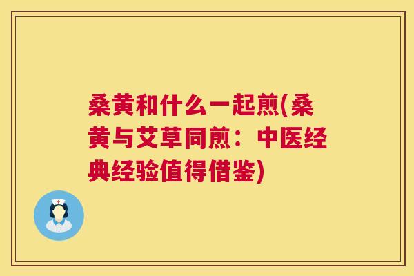 桑黄和什么一起煎(桑黄与艾草同煎:中医经典经验值得借鉴) 桑黄和什么一起煎(桑黄与艾草同煎:中医经典经验值得借鉴)