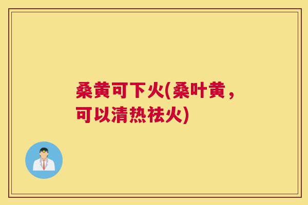 桑黄可下火(桑叶黄,可以清热祛火) 桑黄可下火(桑叶黄,可以清热祛火)