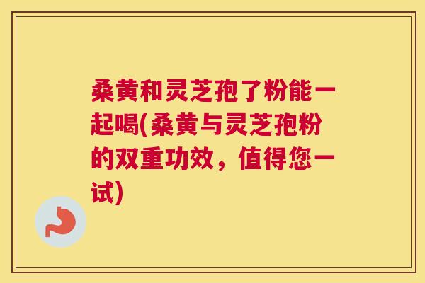 桑黄和灵芝孢了粉能一起喝(桑黄与灵芝孢粉的双重功效,值得您一试) 桑黄和灵芝孢了粉能一起喝(桑黄与灵芝孢粉的双重功效,值得您一试)