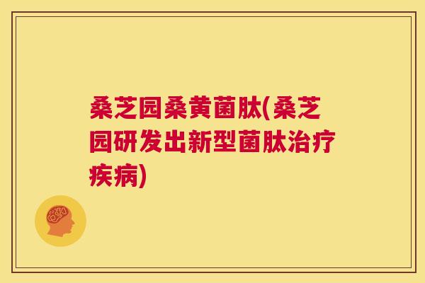 桑芝园桑黄菌肽(桑芝园研发出新型菌肽) 桑芝园桑黄菌肽(桑芝园研发出新型菌肽)