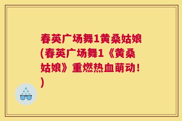 春英广场舞1黄桑姑娘(春英广场舞1《黄桑姑娘》重燃热萌动!) 春英广场舞1黄桑姑娘(春英广场舞1《黄桑姑娘》重燃热萌动!)