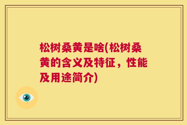 松树桑黄是啥(松树桑黄的含义及特征,性能及用途简介) 松树桑黄是啥(松树桑黄的含义及特征,性能及用途简介)