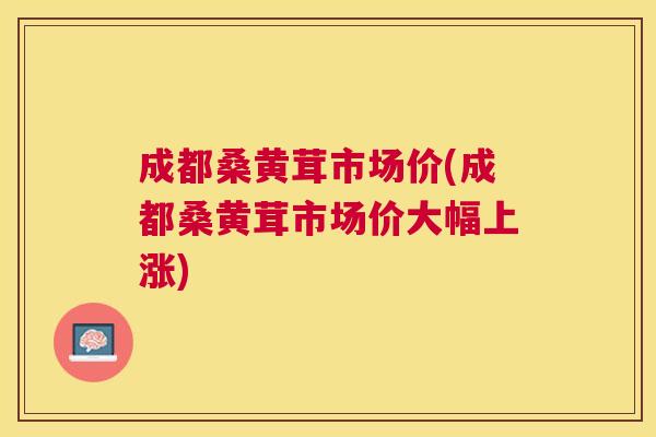 成都桑黄茸市场价(成都桑黄茸市场价大幅上涨) 成都桑黄茸市场价(成都桑黄茸市场价大幅上涨)