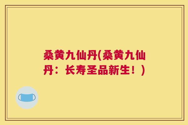 桑黄九仙丹(桑黄九仙丹:长寿圣品新生!) 桑黄九仙丹(桑黄九仙丹:长寿圣品新生!)