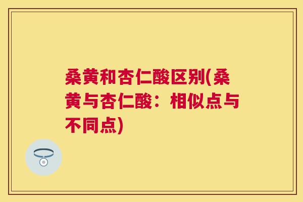桑黄和杏仁酸区别(桑黄与杏仁酸:相似点与不同点) 桑黄和杏仁酸区别(桑黄与杏仁酸:相似点与不同点)