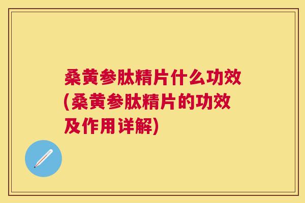 桑黄参肽精片什么功效(桑黄参肽精片的功效及作用详解) 桑黄参肽精片什么功效(桑黄参肽精片的功效及作用详解)