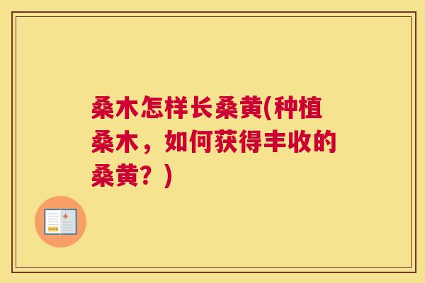 桑木怎样长桑黄(种植桑木,如何获得丰收的桑黄?) 桑木怎样长桑黄(种植桑木,如何获得丰收的桑黄?)