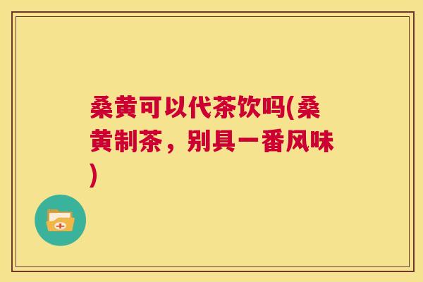 桑黄可以代茶饮吗(桑黄制茶,别具一番风味) 桑黄可以代茶饮吗(桑黄制茶,别具一番风味)