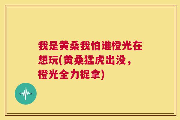 我是黄桑我怕谁橙光在想玩(黄桑猛虎出没,橙光全力捉拿) 我是黄桑我怕谁橙光在想玩(黄桑猛虎出没,橙光全力捉拿)