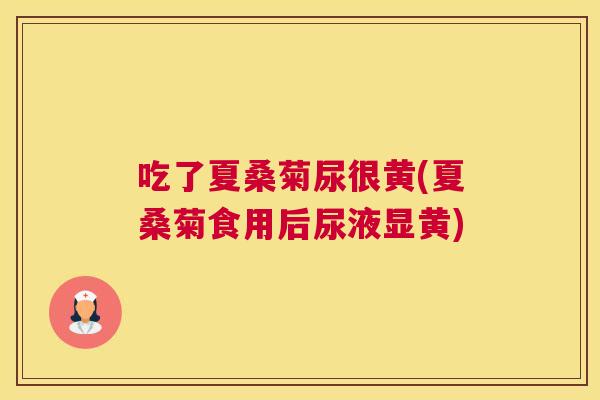 吃了夏桑菊尿很黄(夏桑菊食用后尿液显黄) 吃了夏桑菊尿很黄(夏桑菊食用后尿液显黄)