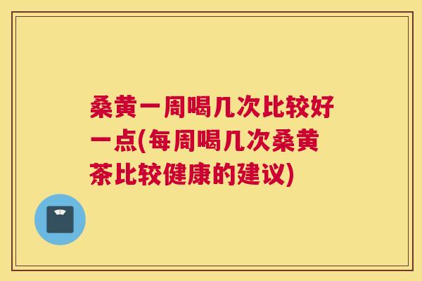 桑黄一周喝几次比较好一点(每周喝几次桑黄茶比较健康的建议) 桑黄一周喝几次比较好一点(每周喝几次桑黄茶比较健康的建议)