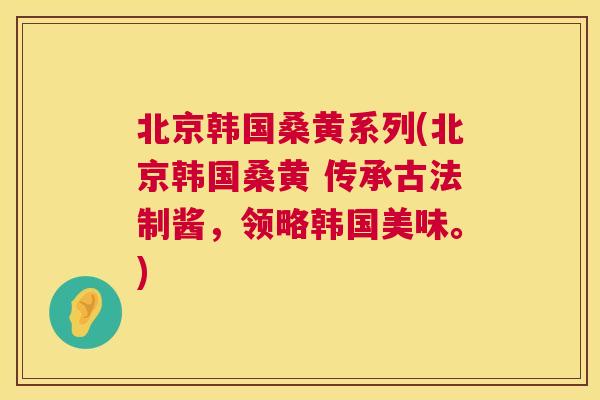 北京韩国桑黄系列(北京韩国桑黄 传承古法制酱,领略韩国美味。) 北京韩国桑黄系列(北京韩国桑黄 传承古法制酱,领略韩国美味。)