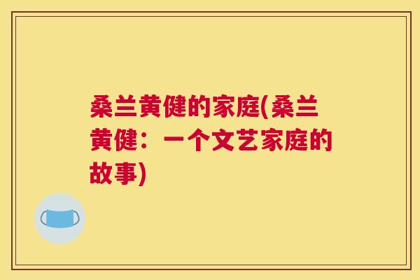 桑兰黄健的家庭(桑兰黄健:一个文艺家庭的故事) 桑兰黄健的家庭(桑兰黄健:一个文艺家庭的故事)