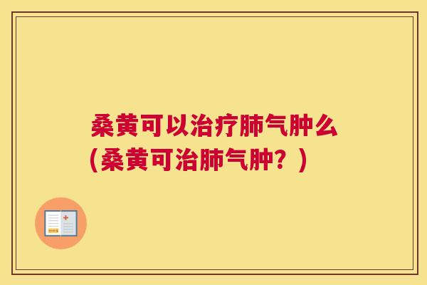 桑黄可以气肿么(桑黄可气肿?) 桑黄可以气肿么(桑黄可气肿?)