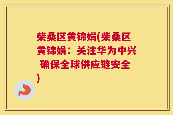 柴桑区黄锦娟(柴桑区黄锦娟:关注华为中兴 确保全球供应链安全) 柴桑区黄锦娟(柴桑区黄锦娟:关注华为中兴 确保全球供应链安全)