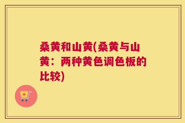 桑黄和山黄(桑黄与山黄:两种黄色调色板的比较) 桑黄和山黄(桑黄与山黄:两种黄色调色板的比较)