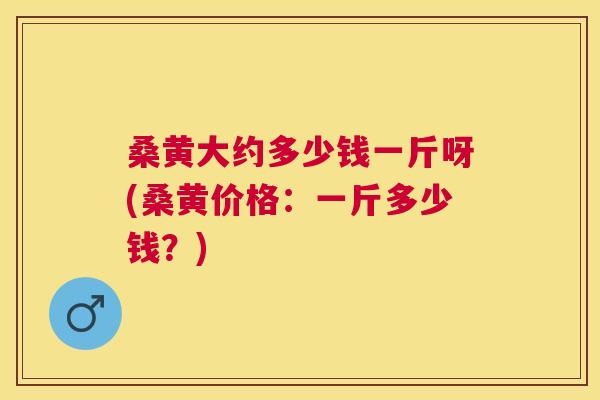 桑黄大约多少钱一斤呀(桑黄价格:一斤多少钱?) 桑黄大约多少钱一斤呀(桑黄价格:一斤多少钱?)