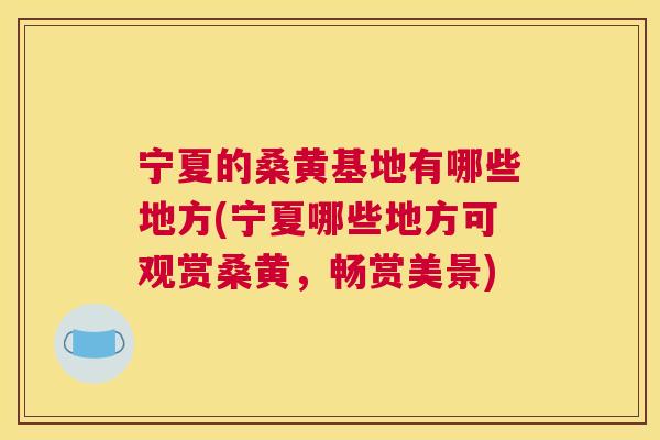 宁夏的桑黄基地有哪些地方(宁夏哪些地方可观赏桑黄,畅赏美景) 宁夏的桑黄基地有哪些地方(宁夏哪些地方可观赏桑黄,畅赏美景)