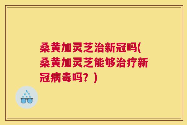 桑黄加灵芝新冠吗(桑黄加灵芝能够新冠吗?) 桑黄加灵芝新冠吗(桑黄加灵芝能够新冠吗?)