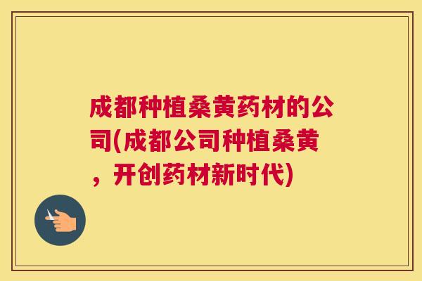 成都种植桑黄药材的公司(成都公司种植桑黄,开创药材新时代) 成都种植桑黄药材的公司(成都公司种植桑黄,开创药材新时代)