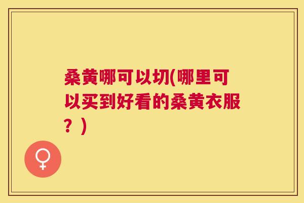 桑黄哪可以切(哪里可以买到好看的桑黄衣服?) 桑黄哪可以切(哪里可以买到好看的桑黄衣服?)