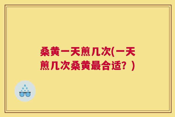 桑黄一天煎几次(一天煎几次桑黄合适?) 桑黄一天煎几次(一天煎几次桑黄合适?)
