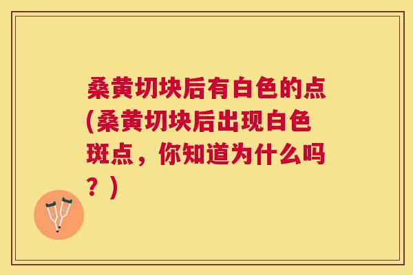 桑黄切块后有白色的点(桑黄切块后出现白色斑点,你知道为什么吗?) 桑黄切块后有白色的点(桑黄切块后出现白色斑点,你知道为什么吗?)