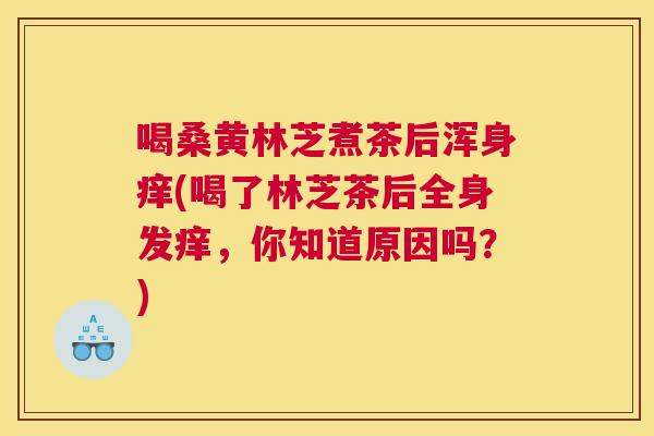喝桑黄林芝煮茶后浑身痒(喝了林芝茶后全身发痒,你知道原因吗?) 喝桑黄林芝煮茶后浑身痒(喝了林芝茶后全身发痒,你知道原因吗?)