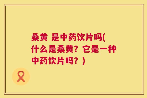 桑黄 是饮片吗(什么是桑黄?它是一种饮片吗?) 桑黄 是饮片吗(什么是桑黄?它是一种饮片吗?)