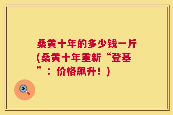 桑黄十年的多少钱一斤(桑黄十年重新“登基”:价格飙升!) 桑黄十年的多少钱一斤(桑黄十年重新“登基”:价格飙升!)