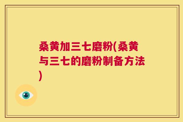 桑黄加三七磨粉(桑黄与三七的磨粉制备方法) 桑黄加三七磨粉(桑黄与三七的磨粉制备方法)
