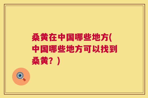桑黄在中国哪些地方(中国哪些地方可以找到桑黄?) 桑黄在中国哪些地方(中国哪些地方可以找到桑黄?)