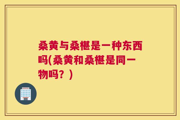 桑黄与桑椹是一种东西吗(桑黄和桑椹是同一物吗?) 桑黄与桑椹是一种东西吗(桑黄和桑椹是同一物吗?)
