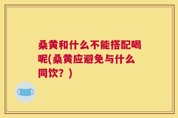 桑黄和什么不能搭配喝呢(桑黄应避免与什么同饮?) 桑黄和什么不能搭配喝呢(桑黄应避免与什么同饮?)