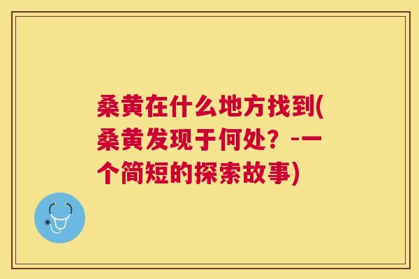 桑黄在什么地方找到(桑黄发现于何处?-一个简短的探索故事) 桑黄在什么地方找到(桑黄发现于何处?-一个简短的探索故事)