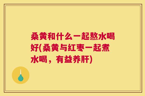 桑黄和什么一起熬水喝好(桑黄与红枣一起煮水喝,有益养) 桑黄和什么一起熬水喝好(桑黄与红枣一起煮水喝,有益养)