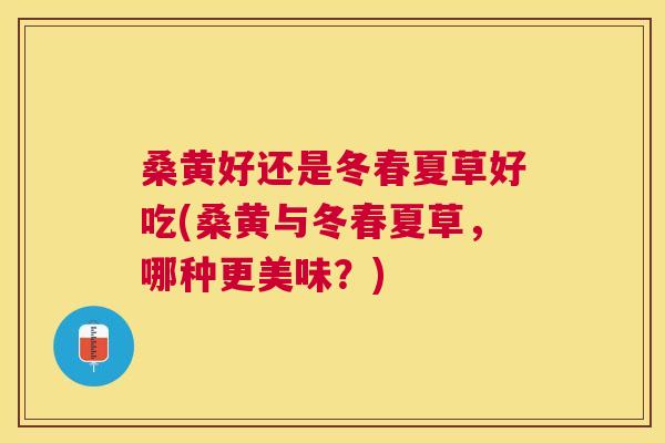 桑黄好还是冬春夏草好吃(桑黄与冬春夏草,哪种更美味?) 桑黄好还是冬春夏草好吃(桑黄与冬春夏草,哪种更美味?)