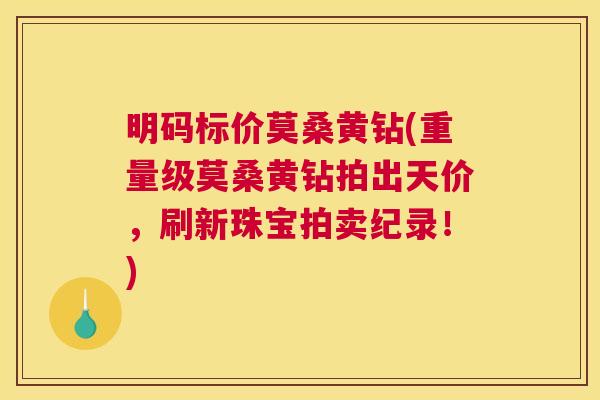 明码标价莫桑黄钻(重量级莫桑黄钻拍出天价,刷新珠宝拍卖纪录!) 明码标价莫桑黄钻(重量级莫桑黄钻拍出天价,刷新珠宝拍卖纪录!)