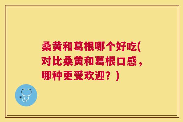 桑黄和葛根哪个好吃(对比桑黄和葛根口感,哪种更受欢迎?) 桑黄和葛根哪个好吃(对比桑黄和葛根口感,哪种更受欢迎?)