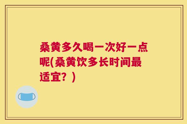 桑黄多久喝一次好一点呢(桑黄饮多长时间适宜?) 桑黄多久喝一次好一点呢(桑黄饮多长时间适宜?)