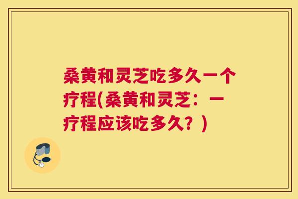 桑黄和灵芝吃多久一个疗程(桑黄和灵芝:一疗程应该吃多久?) 桑黄和灵芝吃多久一个疗程(桑黄和灵芝:一疗程应该吃多久?)