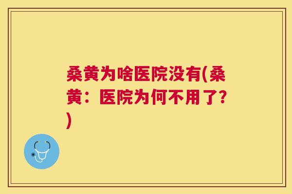 桑黄为啥医院没有(桑黄:医院为何不用了?) 桑黄为啥医院没有(桑黄:医院为何不用了?)