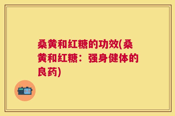 桑黄和红糖的功效(桑黄和红糖:强身健体的良药) 桑黄和红糖的功效(桑黄和红糖:强身健体的良药)