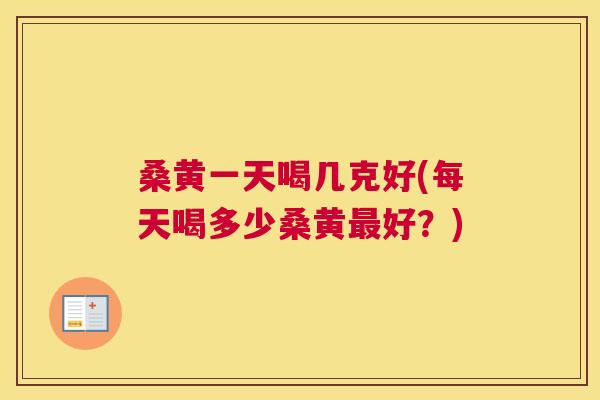 桑黄一天喝几克好(每天喝多少桑黄好?) 桑黄一天喝几克好(每天喝多少桑黄好?)