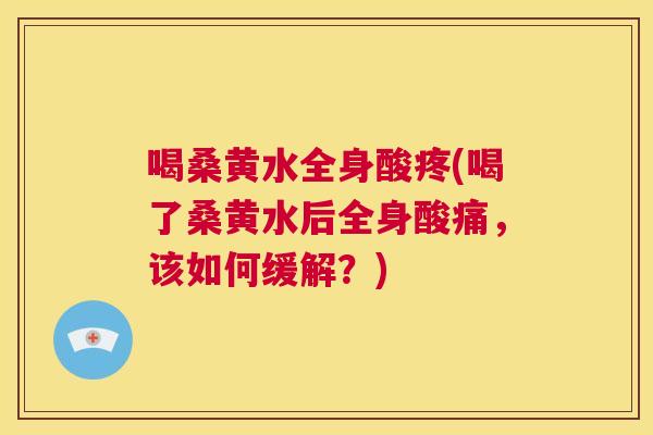 喝桑黄水全身酸疼(喝了桑黄水后全身酸痛,该如何缓解?) 喝桑黄水全身酸疼(喝了桑黄水后全身酸痛,该如何缓解?)