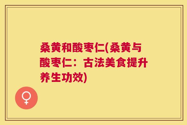 桑黄和酸枣仁(桑黄与酸枣仁：古法美食提升养生功效)