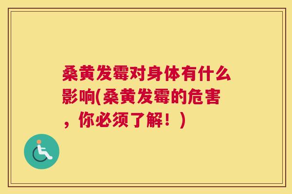 桑黄发霉对身体有什么影响(桑黄发霉的危害,你必须了解!) 桑黄发霉对身体有什么影响(桑黄发霉的危害,你必须了解!)