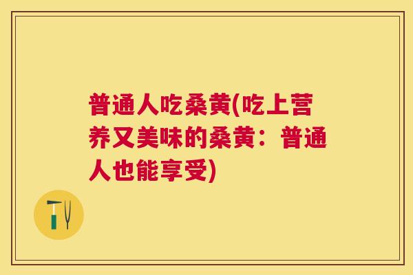 普通人吃桑黄(吃上营养又美味的桑黄:普通人也能享受) 普通人吃桑黄(吃上营养又美味的桑黄:普通人也能享受)