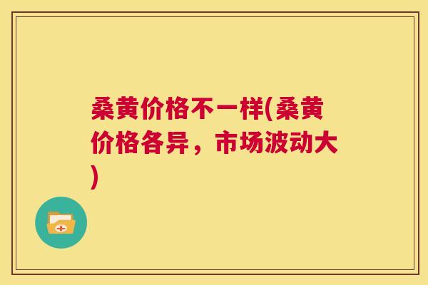 桑黄价格不一样(桑黄价格各异,市场波动大) 桑黄价格不一样(桑黄价格各异,市场波动大)