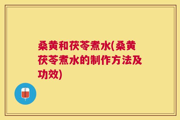 桑黄和茯苓煮水(桑黄茯苓煮水的制作方法及功效) 桑黄和茯苓煮水(桑黄茯苓煮水的制作方法及功效)